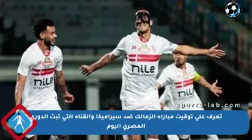تعرف على توقيت مباراة الزمالك ضد سيراميكا والقناة التي تبث الدوري المصري اليوم